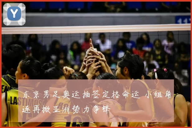 东京男足奥运抽签定格命运 小组角逐再掀亚洲势力争锋