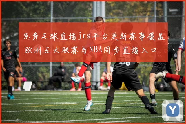 免费足球直播jrs平台更新赛事覆盖 欧洲五大联赛与NBA同步直播入口解析
