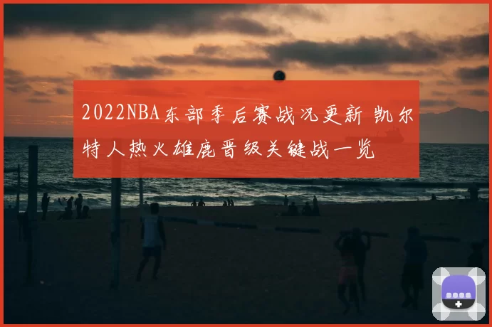 2022NBA东部季后赛战况更新 凯尔特人热火雄鹿晋级关键战一览