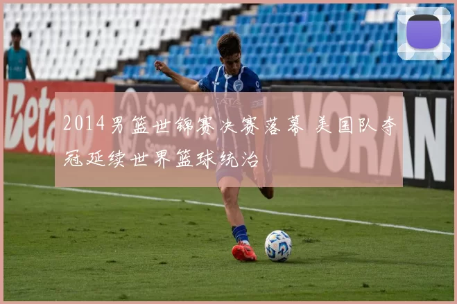 2014男篮世锦赛决赛落幕 美国队夺冠延续世界篮球统治