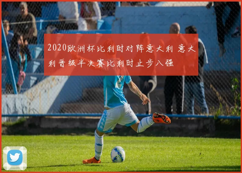 2020欧洲杯比利时对阵意大利 意大利晋级半决赛比利时止步八强