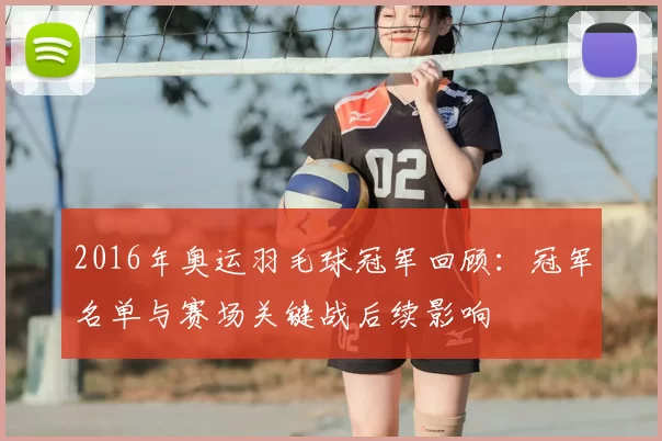 2016年奥运羽毛球冠军回顾:冠军名单与赛场关键战后续影响