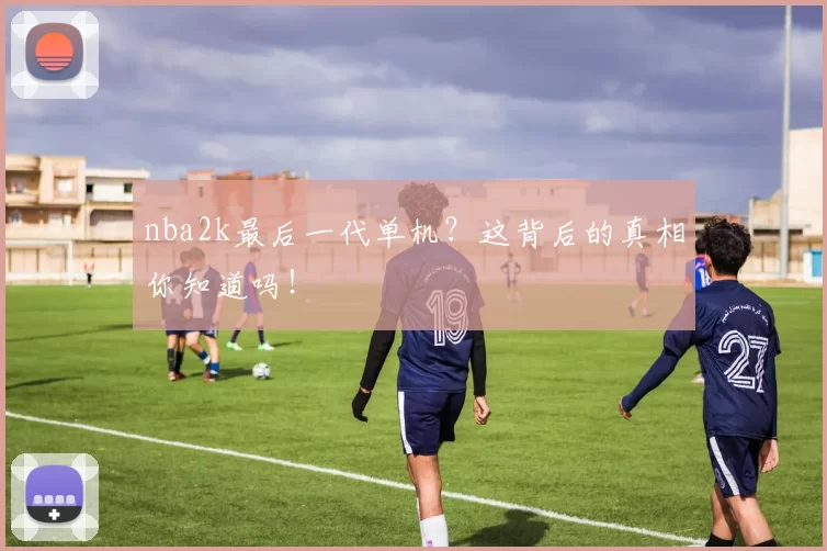 nba2k最后一代单机？这背后的真相你知道吗！