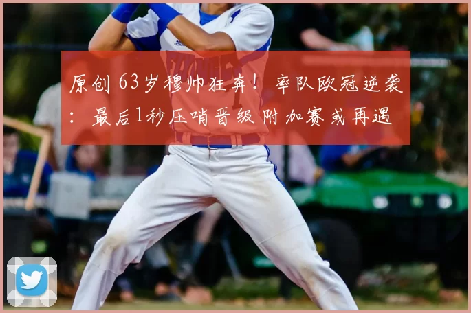 原创 63岁穆帅狂奔!率队欧冠逆袭:最后1秒压哨晋级 附加赛或再遇皇马