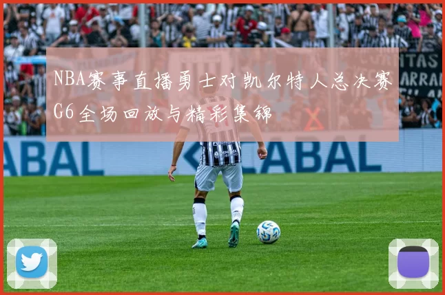 NBA赛事直播勇士对凯尔特人总决赛G6全场回放与精彩集锦