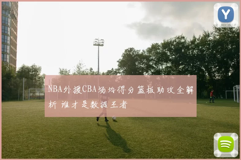 NBA外援CBA场均得分篮板助攻全解析 谁才是数据王者