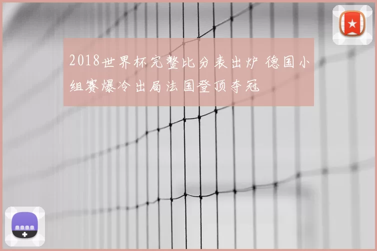 2018世界杯完整比分表出炉 德国小组赛爆冷出局法国登顶夺冠