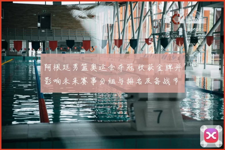 阿根廷男篮奥运会夺冠 收获金牌并影响未来赛事分组与排名及备战节奏