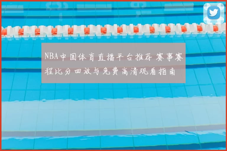 NBA中国体育直播平台推荐 赛事赛程比分回放与免费高清观看指南