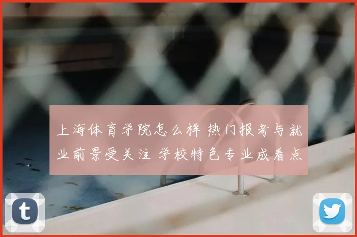 上海体育学院怎么样 热门报考与就业前景受关注 学校特色专业成看点