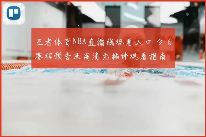 王者体育NBA直播线观看入口 今日赛程预告及高清无插件观看指南