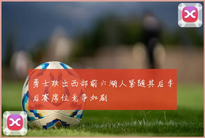 勇士跌出西部前六湖人紧随其后季后赛席位竞争加剧