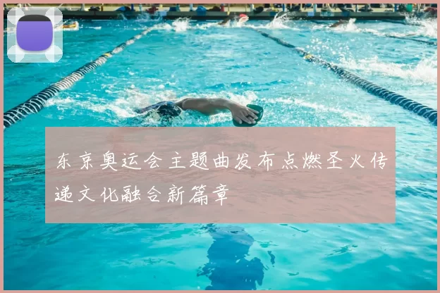 东京奥运会主题曲发布点燃圣火传递文化融合新篇章