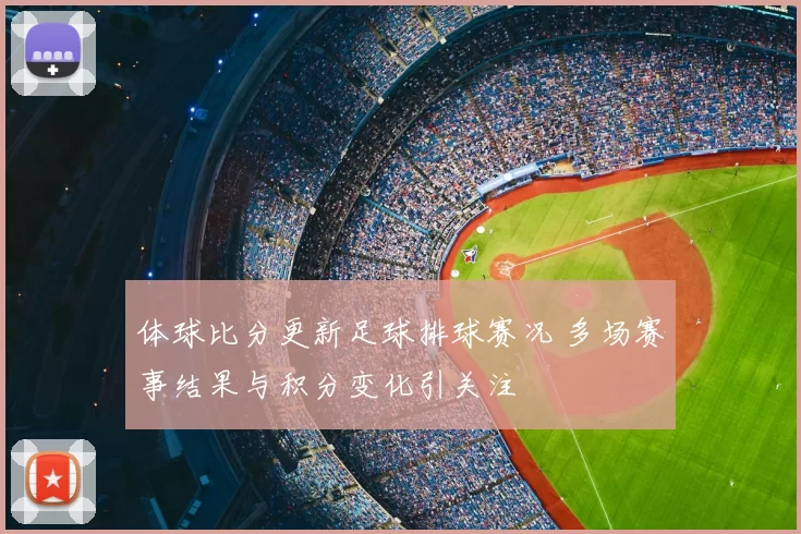 体球比分更新足球排球赛况 多场赛事结果与积分变化引关注