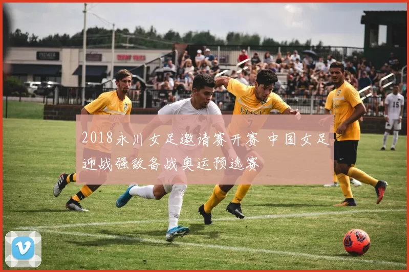 2018永川女足邀请赛开赛 中国女足迎战强敌备战奥运预选赛