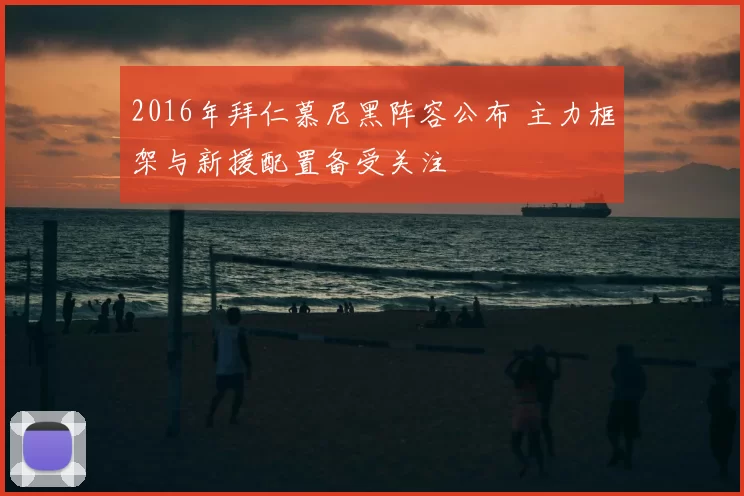 2016年拜仁慕尼黑阵容公布 主力框架与新援配置备受关注