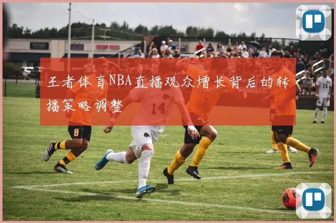 王者体育NBA直播观众增长背后的转播策略调整