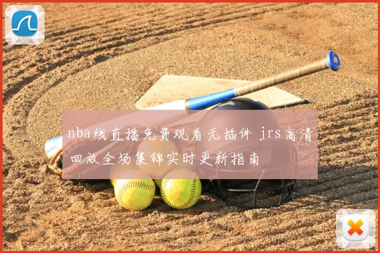 nba线直播免费观看无插件 jrs高清回放全场集锦实时更新指南
