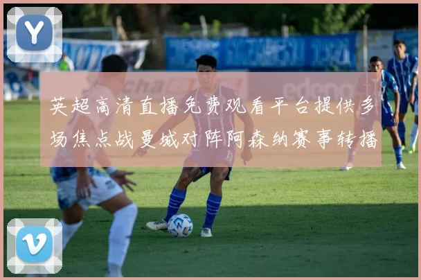 英超高清直播免费观看平台提供多场焦点战曼城对阵阿森纳赛事转播