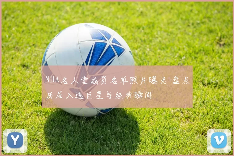 NBA名人堂成员名单照片曝光 盘点历届入选巨星与经典瞬间