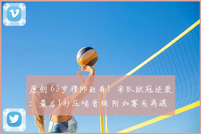 原创 63岁穆帅狂奔!率队欧冠逆袭:最后1秒压哨晋级 附加赛或再遇皇马