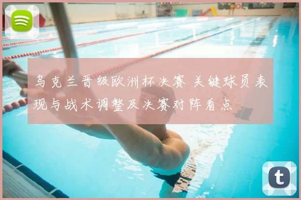 乌克兰晋级欧洲杯决赛 关键球员表现与战术调整及决赛对阵看点