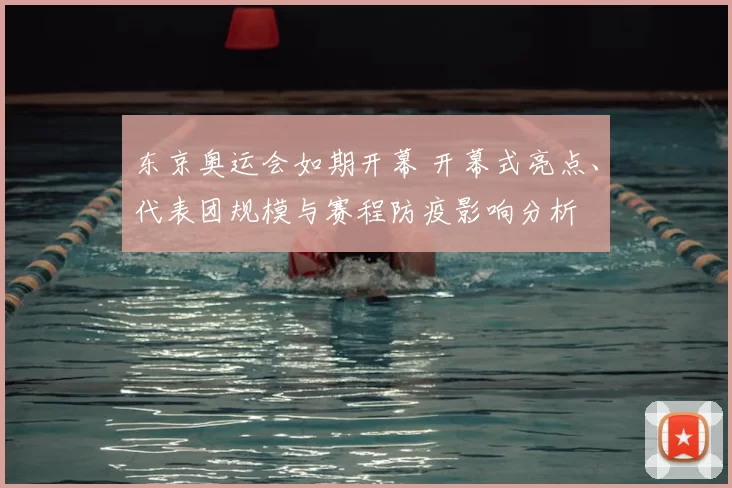 东京奥运会如期开幕 开幕式亮点、代表团规模与赛程防疫影响分析