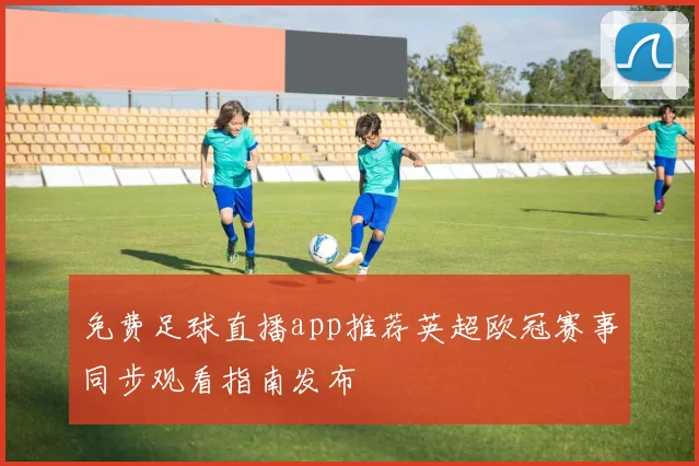 免费足球直播app推荐英超欧冠赛事同步观看指南发布