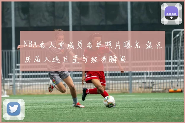 NBA名人堂成员名单照片曝光 盘点历届入选巨星与经典瞬间