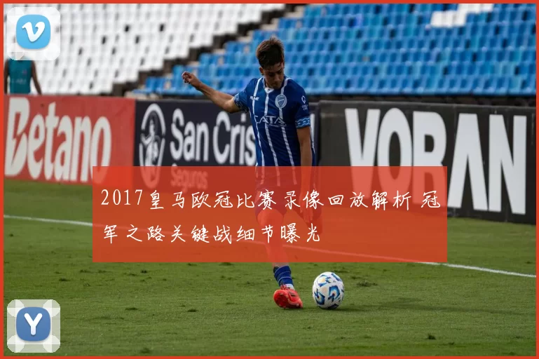 2017皇马欧冠比赛录像回放解析 冠军之路关键战细节曝光