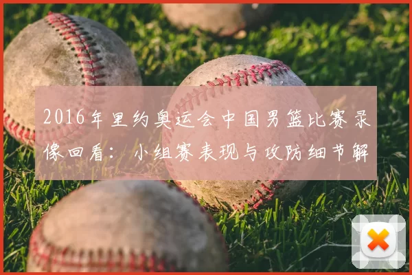 2016年里约奥运会中国男篮比赛录像回看:小组赛表现与攻防细节解析