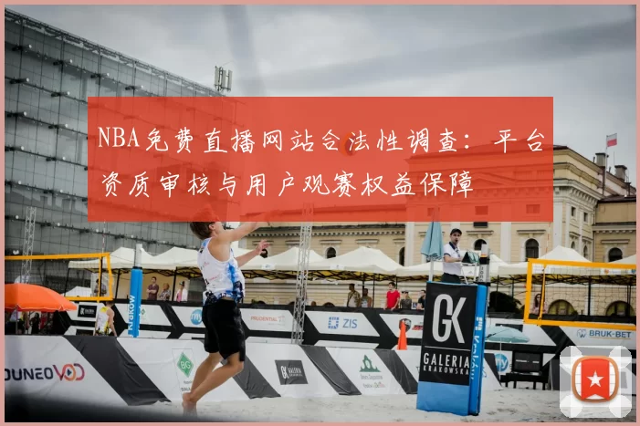 NBA免费直播网站合法性调查：平台资质审核与用户观赛权益保障