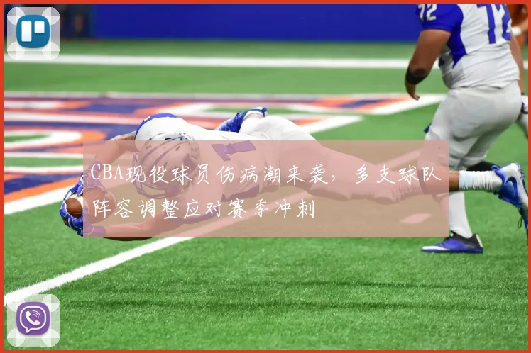 CBA现役球员伤病潮来袭，多支球队阵容调整应对赛季冲刺