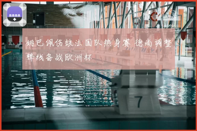 姆巴佩伤缺法国队热身赛 德尚调整锋线备战欧洲杯