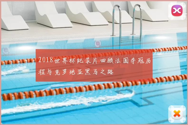 2018世界杯纪录片回顾法国夺冠历程与克罗地亚黑马之路