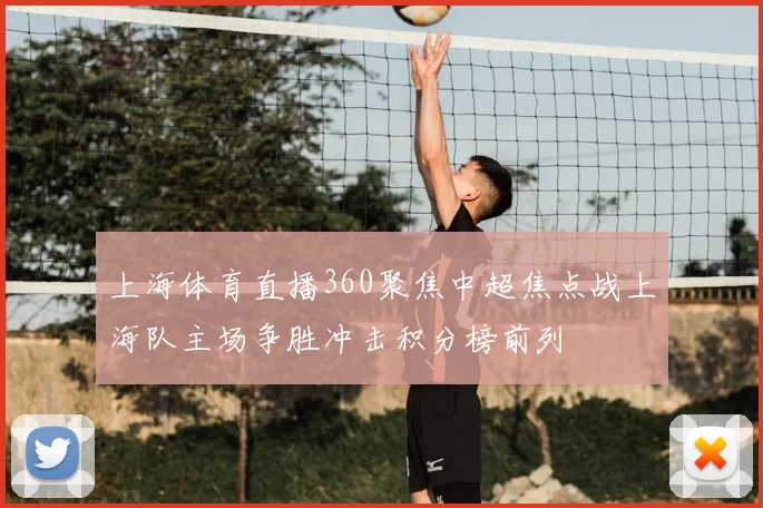 上海体育直播360聚焦中超焦点战上海队主场争胜冲击积分榜前列