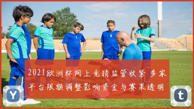 2021欧洲杯网上竞猜监管收紧 多家平台限额调整影响资金与赛果透明