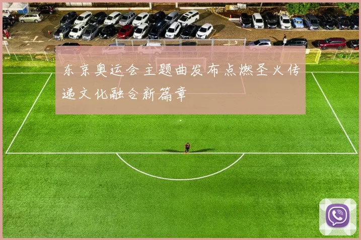 东京奥运会主题曲发布点燃圣火传递文化融合新篇章