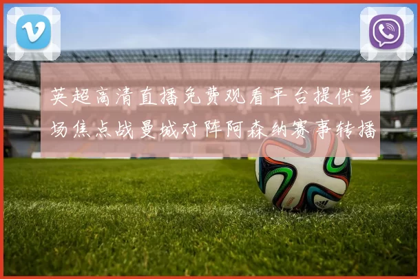 英超高清直播免费观看平台提供多场焦点战曼城对阵阿森纳赛事转播