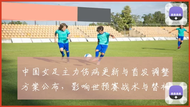 中国女足主力伤病更新与首发调整方案公布,影响世预赛战术与替补配置