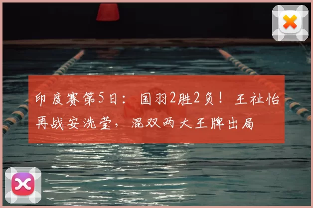 印度赛第5日：国羽2胜2负！王祉怡再战安洗莹，混双两大王牌出局