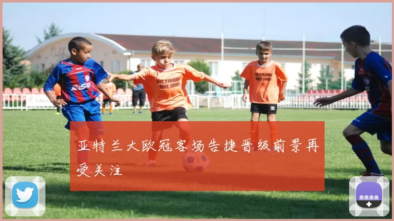 亚特兰大欧冠客场告捷晋级前景再受关注
