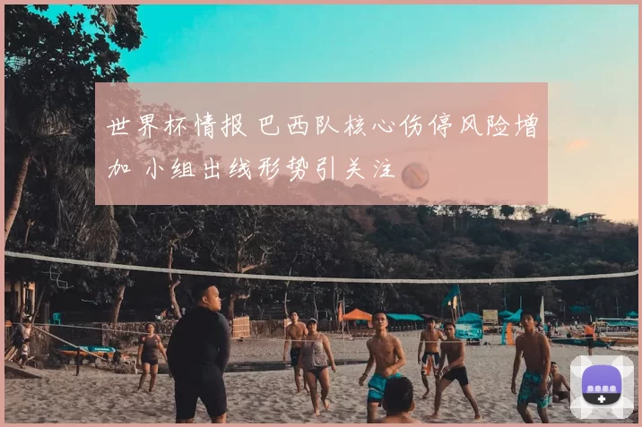 世界杯情报 巴西队核心伤停风险增加 小组出线形势引关注