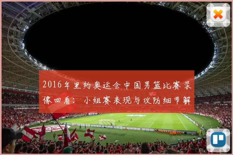 2016年里约奥运会中国男篮比赛录像回看:小组赛表现与攻防细节解析
