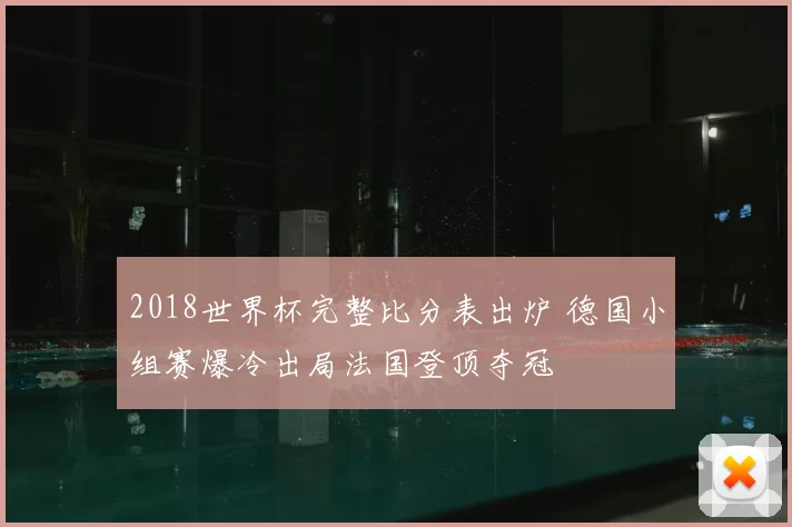 2018世界杯完整比分表出炉 德国小组赛爆冷出局法国登顶夺冠