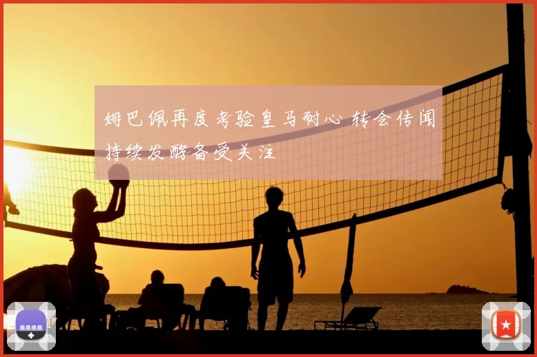 姆巴佩再度考验皇马耐心 转会传闻持续发酵备受关注