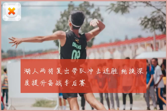 湖人两将复出带队冲击连胜 轮换深度提升备战季后赛