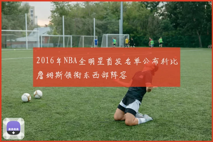 2016年NBA全明星首发名单公布科比詹姆斯领衔东西部阵容