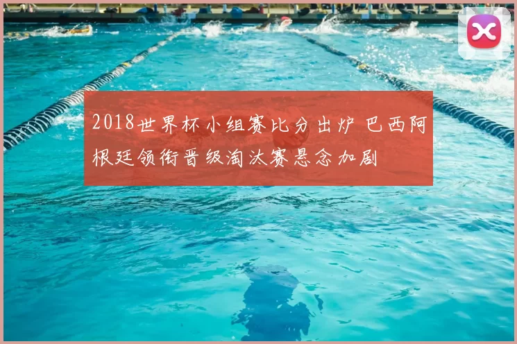 2018世界杯小组赛比分出炉 巴西阿根廷领衔晋级淘汰赛悬念加剧