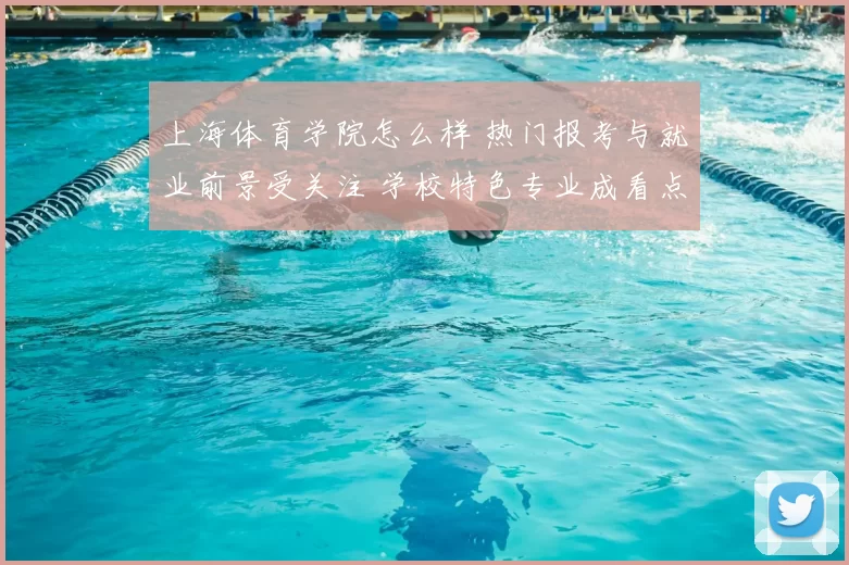 上海体育学院怎么样 热门报考与就业前景受关注 学校特色专业成看点